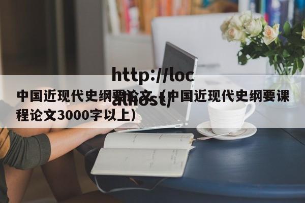 中国近现代史纲要论文(中国近现代史纲要课程论文3000字以上)